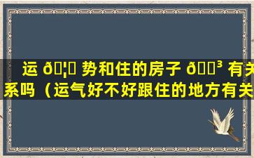 运 🦄 势和住的房子 🐳 有关系吗（运气好不好跟住的地方有关吗关系吗）